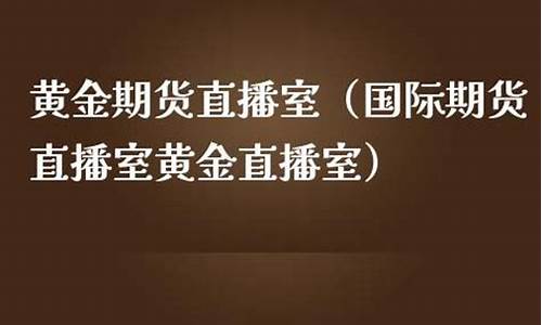 黄金直播室期货(现货黄金国际期货直播间)_https://www.qldgs.com_黄金期货_第1张