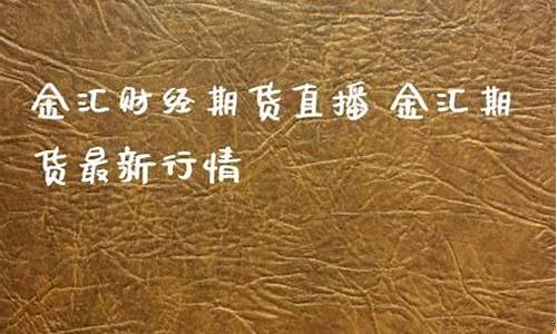 金汇财经期货直播室期货在线(金汇财经期货直播间)_https://www.qldgs.com_内盘期货_第1张