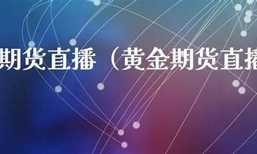 黄金期货直播直播(黄金期货 视频)_https://www.qldgs.com_内盘期货_第1张