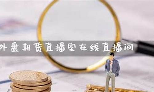 江苏外盘期货直播间(江苏外盘期货直播间有哪些)_https://www.qldgs.com_黄金期货_第1张