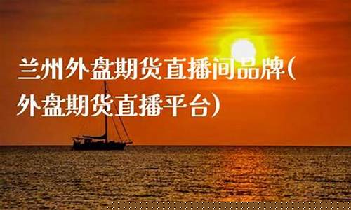 兰州外盘期货直播间(兰州外盘期货直播间招聘)_https://www.qldgs.com_原油期货_第1张