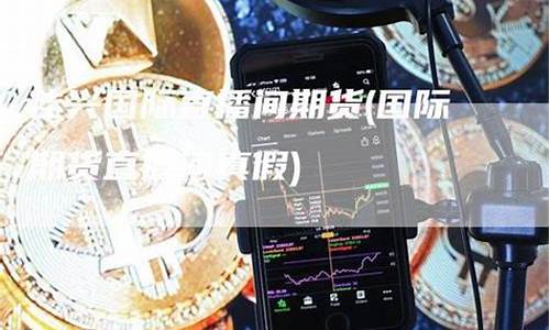 国际期货直播间真假查询软件(国际期货直播间真假查询软件哪个好)_https://www.qldgs.com_内盘期货_第1张