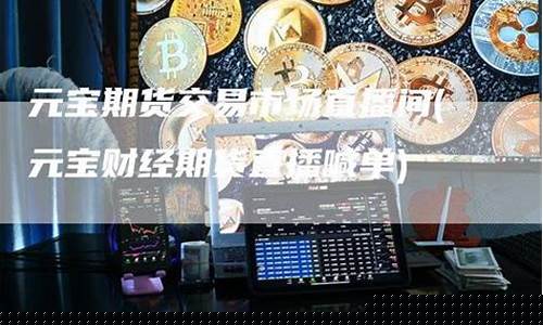 元宝期货直播间怎么进(元宝期货直播间怎么进不去)_https://www.qldgs.com_内盘期货_第1张