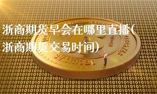 浙商期货早会直播间(浙商期货app下载)_https://www.qldgs.com_内盘期货_第1张