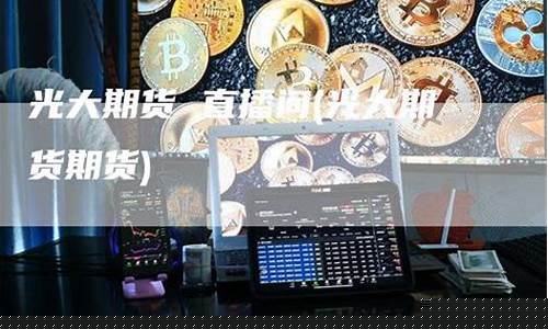 光大期货 直播间在哪进(光大期货 直播间在哪进入)_https://www.qldgs.com_期货_第1张