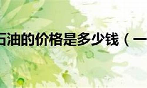 石油价格多少钱一吨(石油价格多少钱一公斤)_https://www.qldgs.com_黄金期货_第1张