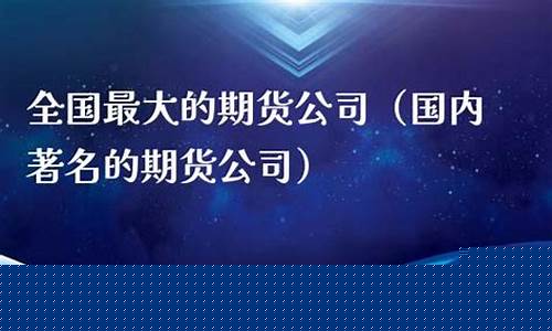 全国最大的期货公司(全国最大的期货行情)_https://www.qldgs.com_国际期货_第1张