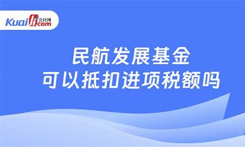 民航发展基金可以抵扣进项税额吗(民航发展基金可以报销吗)_https://www.qldgs.com_恒指期货_第1张