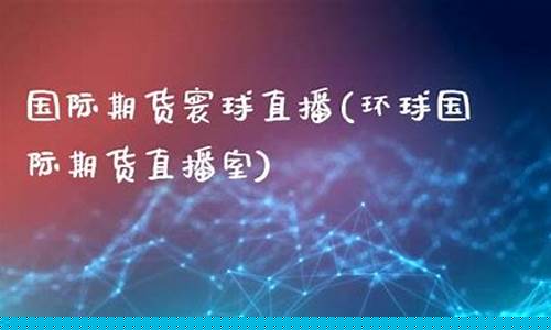 寰球期货直播室17g(环球期货直播间)_https://www.qldgs.com_原油期货_第1张