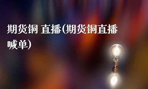 铜期货直播喊单(期货直播间喊单)_https://www.qldgs.com_国际期货_第1张