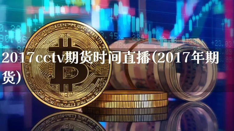 2017cctv期货时间直播(2017年期货)_https://www.qldgs.com_内盘期货_第1张
