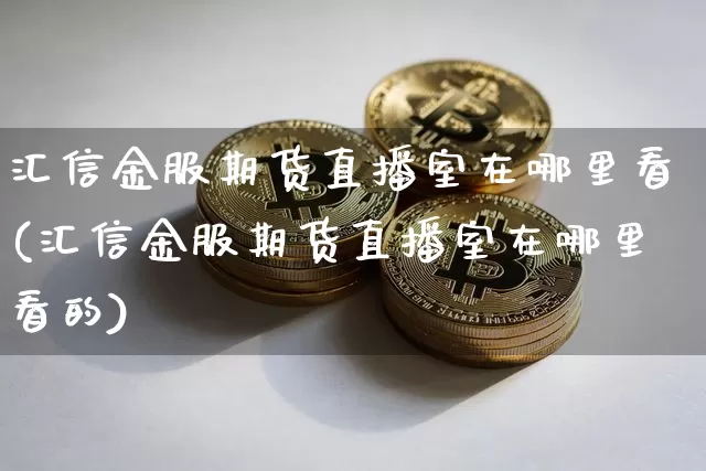 汇信金服期货直播室在哪里看(汇信金服期货直播室在哪里看的)_https://www.qldgs.com_内盘期货_第1张