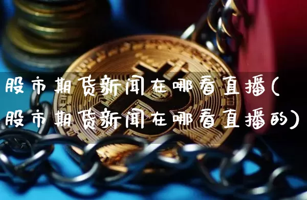 股市期货新闻在哪看直播(股市期货新闻在哪看直播的)_https://www.qldgs.com_黄金期货_第1张