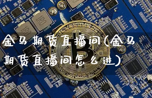 金马期货直播间(金马期货直播间怎么进)_https://www.qldgs.com_期货_第1张