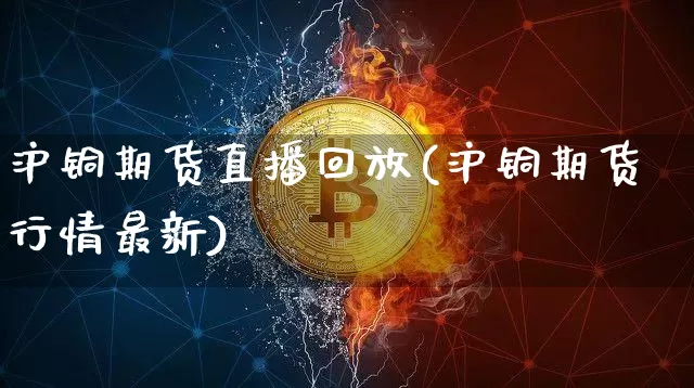沪铜期货直播回放(沪铜期货行情最新)_https://www.qldgs.com_内盘期货_第1张