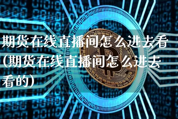 期货在线直播间怎么进去看(期货在线直播间怎么进去看的)_https://www.qldgs.com_恒指期货_第1张