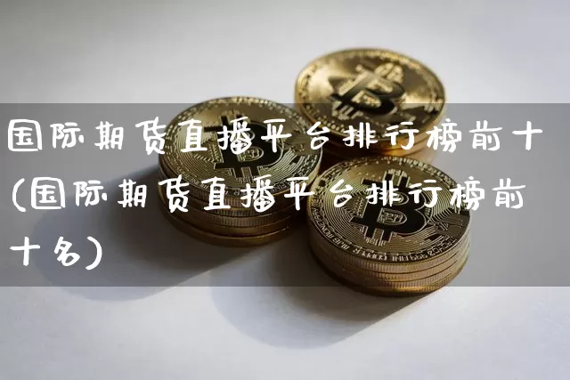 国际期货直播平台排行榜前十(国际期货直播平台排行榜前十名)_https://www.qldgs.com_原油期货_第1张