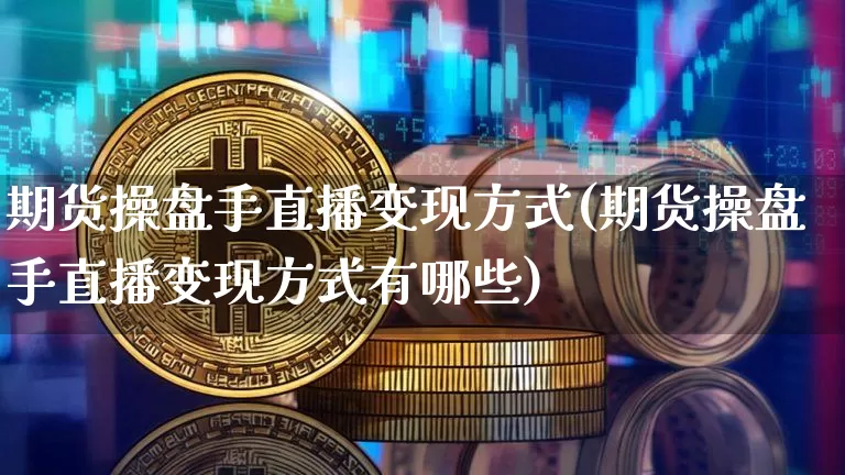 期货操盘手直播变现方式(期货操盘手直播变现方式有哪些)_https://www.qldgs.com_期货_第1张