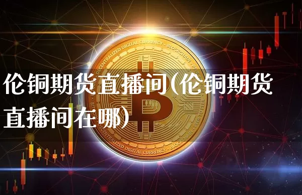 伦铜期货直播间(伦铜期货直播间在哪)_https://www.qldgs.com_黄金期货_第1张