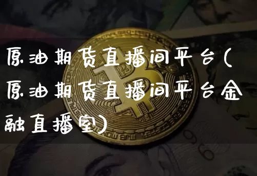 原油期货直播间平台(原油期货直播间平台金融直播室)_https://www.qldgs.com_期货_第1张