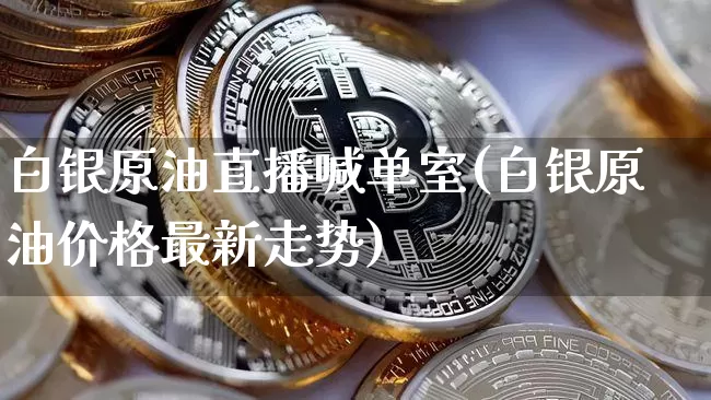 白银原油直播喊单室(白银原油价格最新走势)_https://www.qldgs.com_恒指期货_第1张