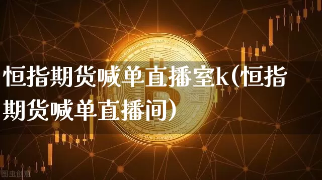 恒指期货喊单直播室k(恒指期货喊单直播间)_https://www.qldgs.com_期货_第1张