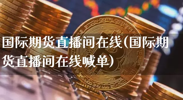 国际期货直播间在线(国际期货直播间在线喊单)_https://www.qldgs.com_黄金期货_第1张
