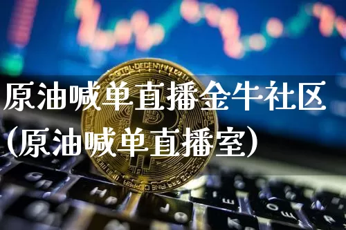 原油喊单直播金牛社区(原油喊单直播室)_https://www.qldgs.com_内盘期货_第1张