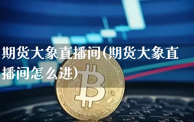 期货大象直播间(期货大象直播间怎么进)_https://www.qldgs.com_内盘期货_第1张