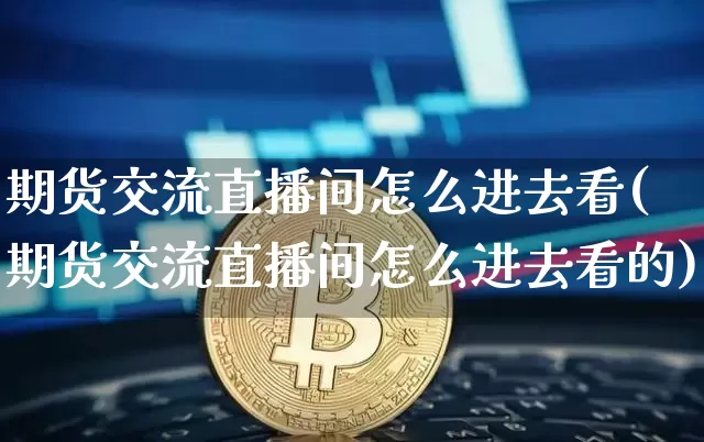 期货交流直播间怎么进去看(期货交流直播间怎么进去看的)_https://www.qldgs.com_国际期货_第1张