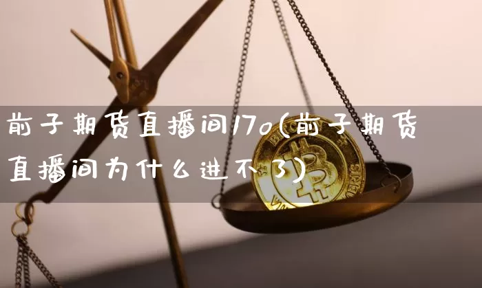 前子期货直播间17o(前子期货直播间为什么进不了)_https://www.qldgs.com_原油期货_第1张