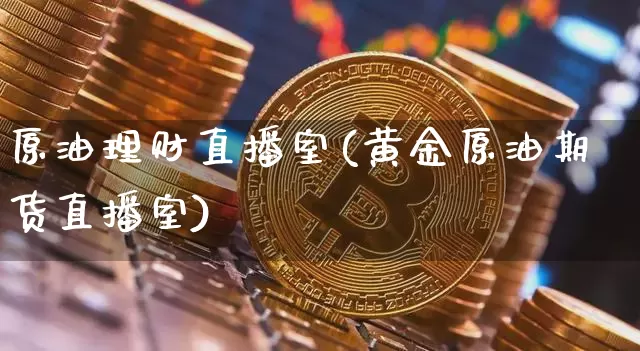 原油理财直播室(黄金原油期货直播室)_https://www.qldgs.com_内盘期货_第1张