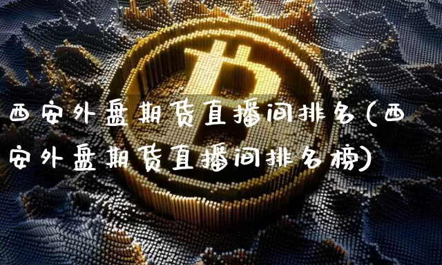 西安外盘期货直播间排名(西安外盘期货直播间排名榜)_https://www.qldgs.com_恒指期货_第1张