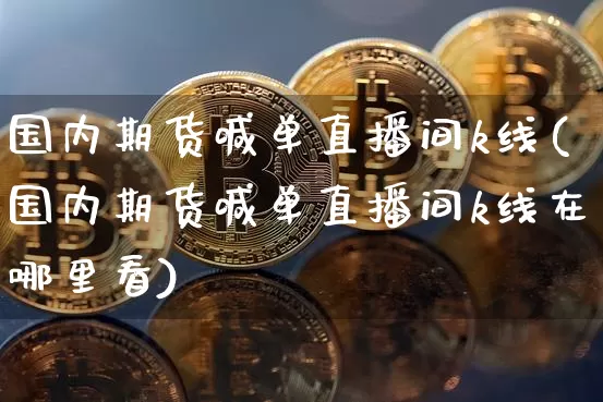 国内期货喊单直播间k线(国内期货喊单直播间k线在哪里看)_https://www.qldgs.com_内盘期货_第1张