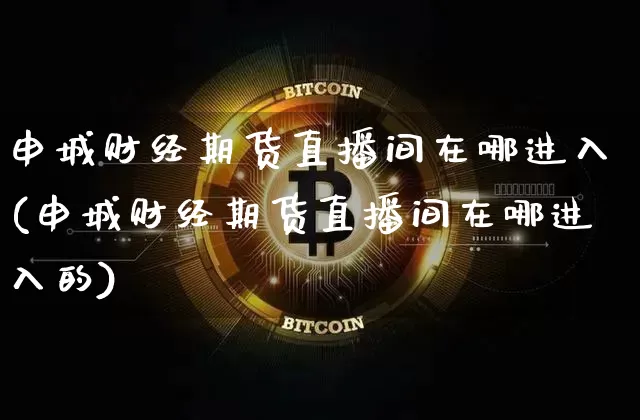 申城财经期货直播间在哪进入(申城财经期货直播间在哪进入的)_https://www.qldgs.com_期货_第1张