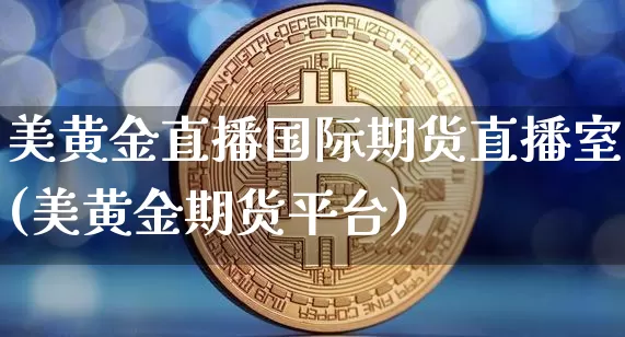 美黄金直播国际期货直播室(美黄金期货平台)_https://www.qldgs.com_国际期货_第1张
