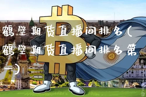 鹤壁期货直播间排名(鹤壁期货直播间排名第一)_https://www.qldgs.com_内盘期货_第1张