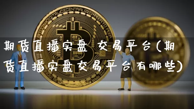 期货直播实盘 交易平台(期货直播实盘交易平台有哪些)_https://www.qldgs.com_期货_第1张