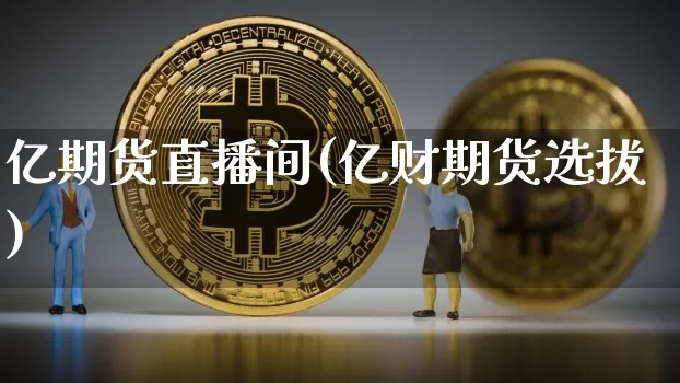 亿期货直播间(亿财期货选拔)_https://www.qldgs.com_内盘期货_第1张