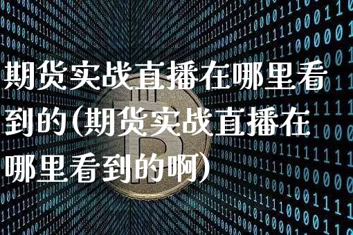 期货实战直播在哪里看到的(期货实战直播在哪里看到的啊)_https://www.qldgs.com_期货_第1张