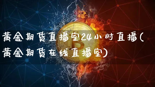 黄金期货直播室24小时直播(黄金期货在线直播室)_https://www.qldgs.com_原油期货_第1张