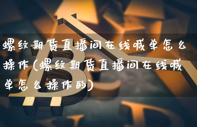 螺纹期货直播间在线喊单怎么操作(螺纹期货直播间在线喊单怎么操作的)_https://www.qldgs.com_内盘期货_第1张