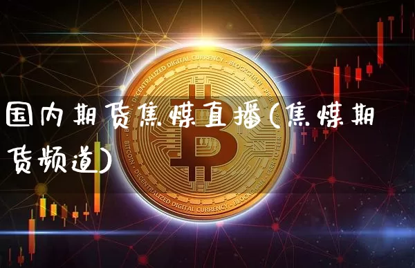国内期货焦煤直播(焦煤期货频道)_https://www.qldgs.com_黄金期货_第1张