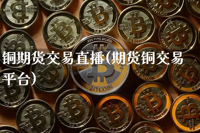 铜期货交易直播(期货铜交易平台)_https://www.qldgs.com_期货_第1张