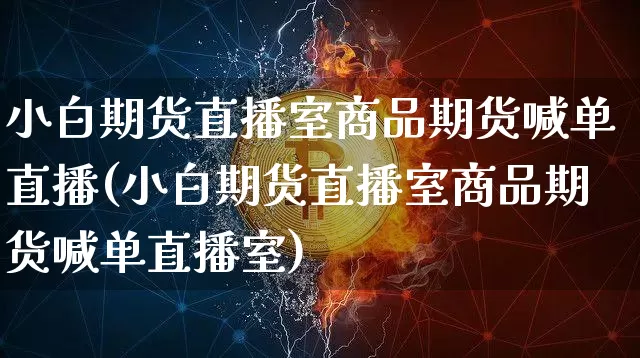 小白期货直播室商品期货喊单直播(小白期货直播室商品期货喊单直播室)_https://www.qldgs.com_内盘期货_第1张