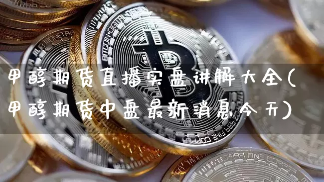 甲醇期货直播实盘讲解大全(甲醇期货中盘最新消息今天)_https://www.qldgs.com_期货_第1张