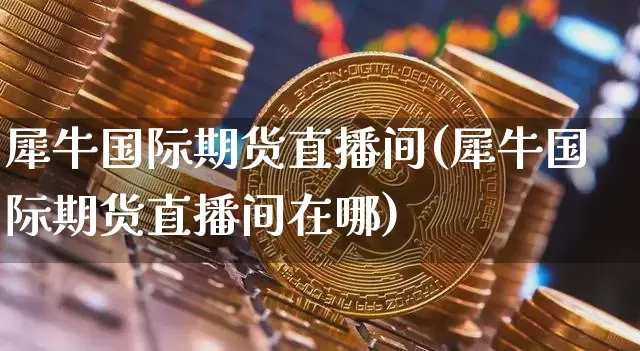 犀牛国际期货直播间(犀牛国际期货直播间在哪)_https://www.qldgs.com_内盘期货_第1张