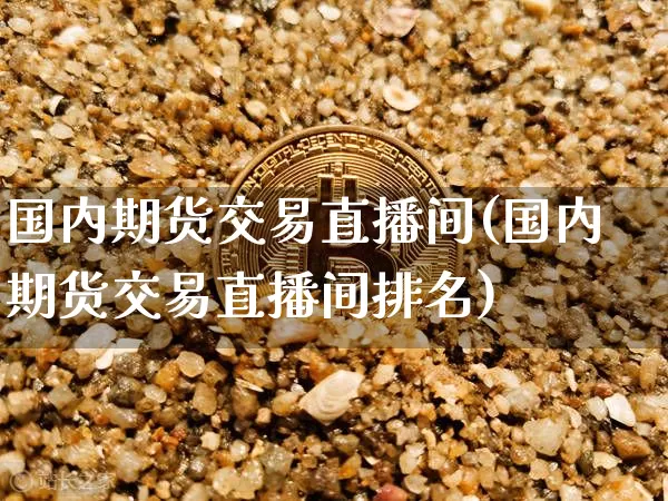国内期货交易直播间(国内期货交易直播间排名)_https://www.qldgs.com_恒指期货_第1张
