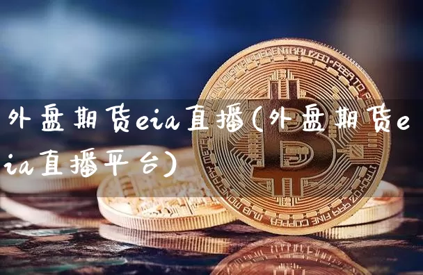 外盘期货eia直播(外盘期货eia直播平台)_https://www.qldgs.com_原油期货_第1张