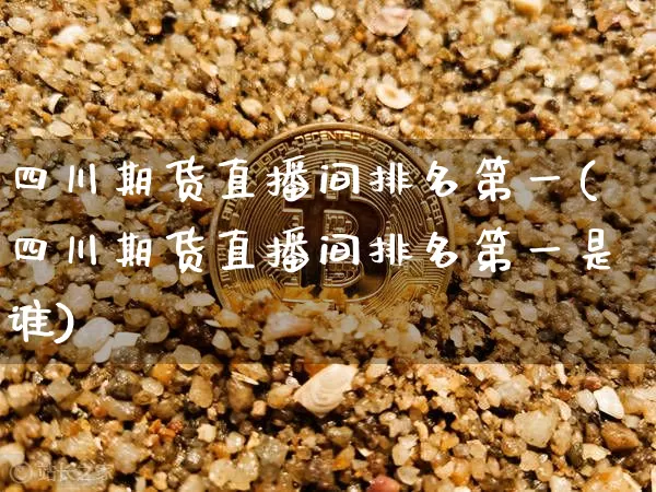 四川期货直播间排名第一(四川期货直播间排名第一是谁)_https://www.qldgs.com_恒指期货_第1张